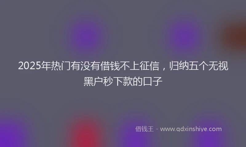 2025年热门有没有借钱不上征信，归纳五个无视黑户秒下款的口子