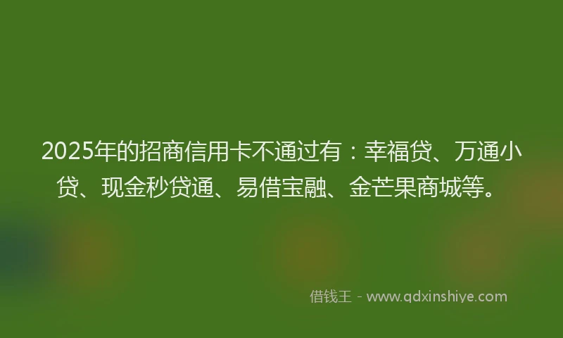 2025年的招商信用卡不通过有：幸福贷、万通小贷、现金秒贷通、易借宝融、金芒果商城等。