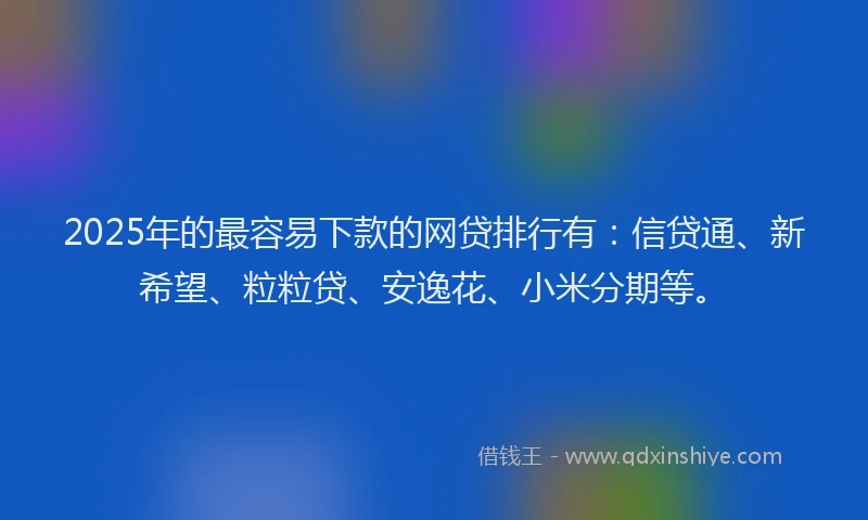 2025年的最容易下款的网贷排行有：信贷通、新希望、粒粒贷、安逸花、小米分期等。