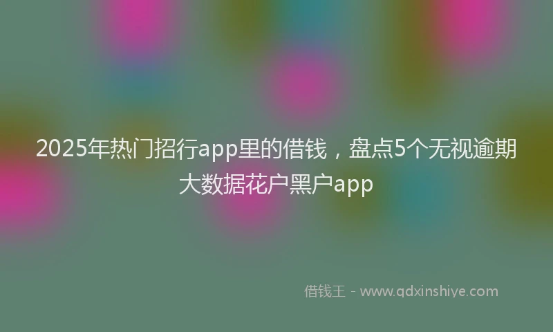 2025年热门招行app里的借钱，盘点5个无视逾期大数据花户黑户app