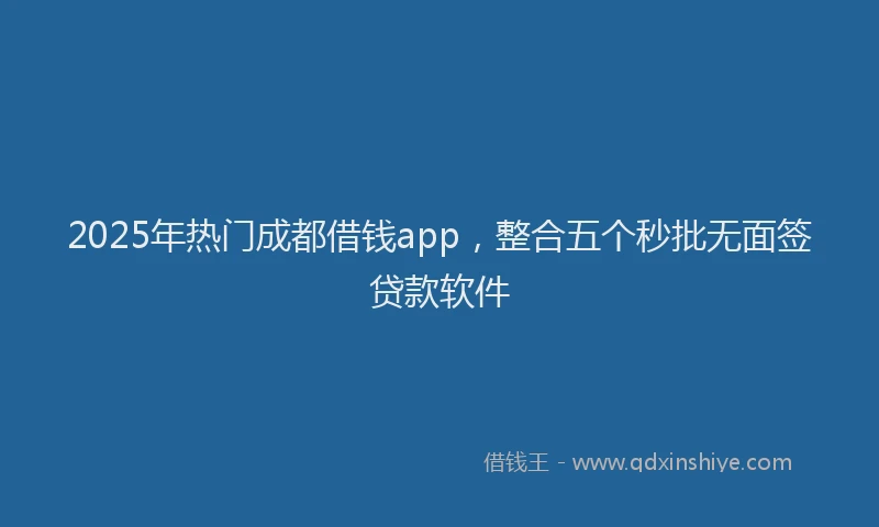 2025年热门成都借钱app，整合五个秒批无面签贷款软件