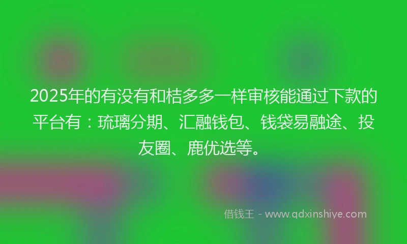 2025年的有没有和桔多多一样审核能通过下款的平台有：琉璃分期、汇融钱包、钱袋易融途、投友圈、鹿优选等。