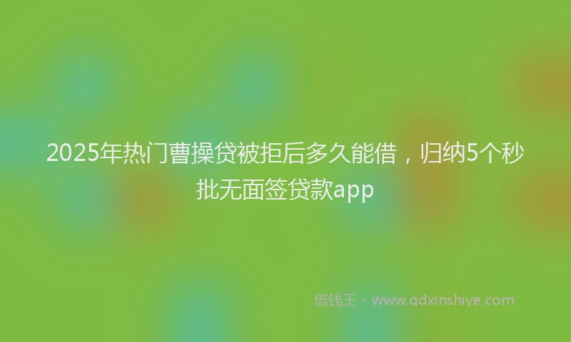 2025年热门曹操贷被拒后多久能借，归纳5个秒批无面签贷款app