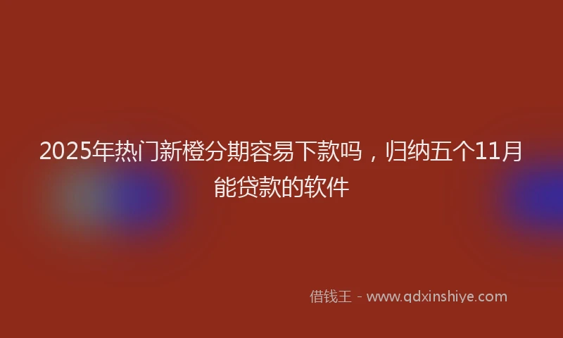 2025年热门新橙分期容易下款吗，归纳五个11月能贷款的软件
