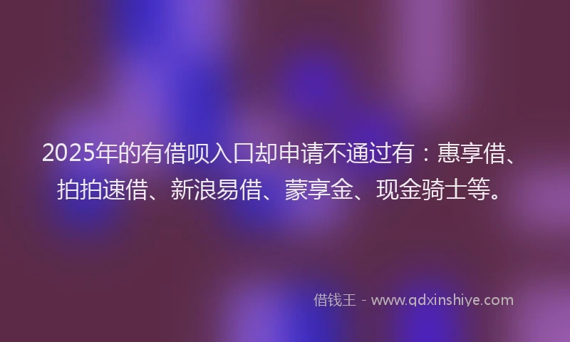 2025年的有借呗入口却申请不通过有：惠享借、拍拍速借、新浪易借、蒙享金、现金骑士等。