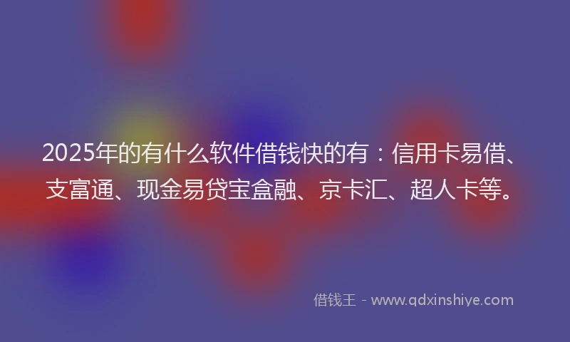 2025年的有什么软件借钱快的有：信用卡易借、支富通、现金易贷宝盒融、京卡汇、超人卡等。