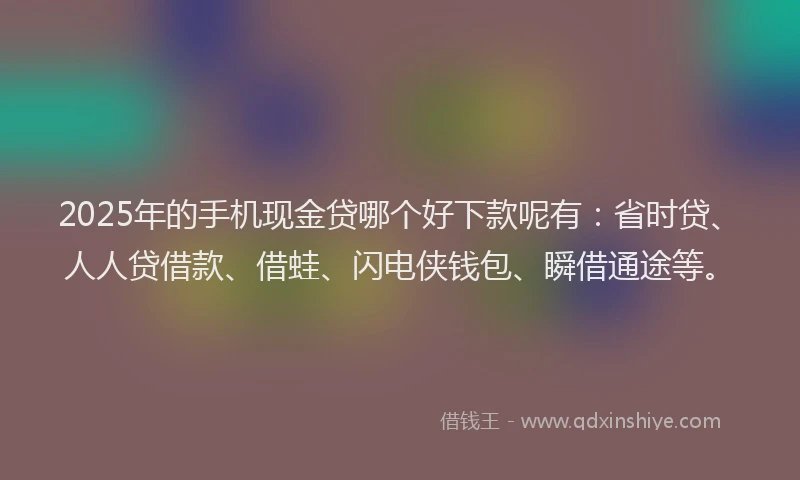 2025年的手机现金贷哪个好下款呢有：省时贷、人人贷借款、借蛙、闪电侠钱包、瞬借通途等。