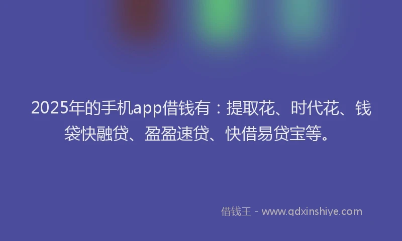2025年的手机app借钱有：提取花、时代花、钱袋快融贷、盈盈速贷、快借易贷宝等。