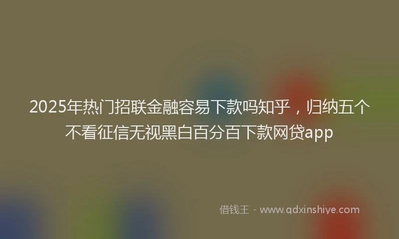 2025年热门招联金融容易下款吗知乎，归纳五个不看征信无视黑白百分百下款网贷app
