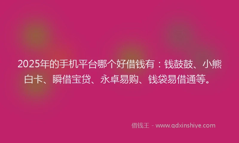 2025年的手机平台哪个好借钱有：钱鼓鼓、小熊白卡、瞬借宝贷、永卓易购、钱袋易借通等。