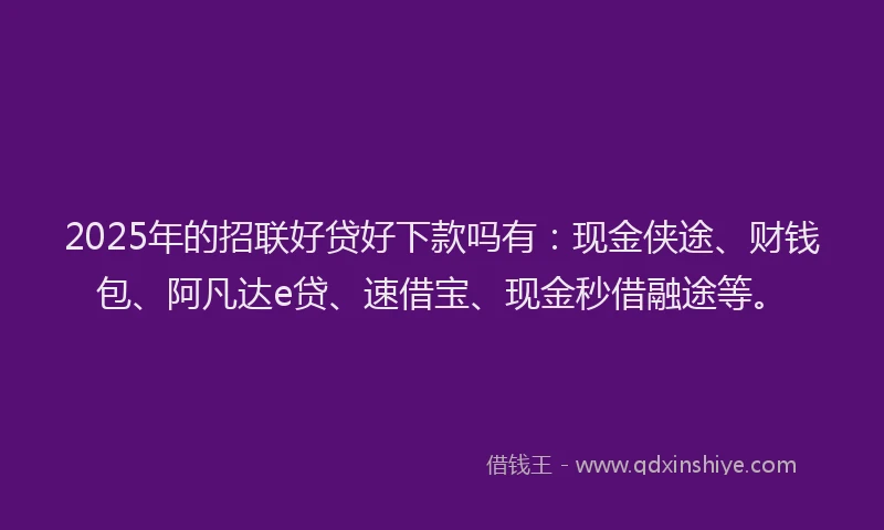 2025年的招联好贷好下款吗有：现金侠途、财钱包、阿凡达e贷、速借宝、现金秒借融途等。