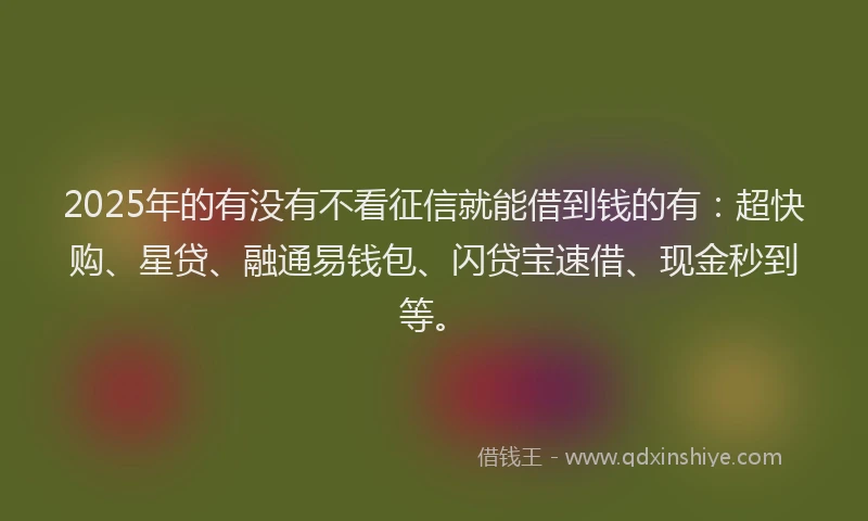 2025年的有没有不看征信就能借到钱的有：超快购、星贷、融通易钱包、闪贷宝速借、现金秒到等。