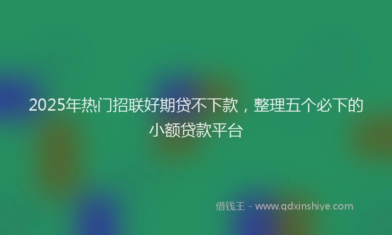 2025年热门招联好期贷不下款，整理五个必下的小额贷款平台