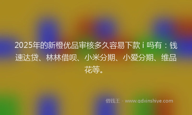 2025年的新橙优品审核多久容易下款 i 吗有：钱速达贷、林林借呗、小米分期、小爱分期、维品花等。
