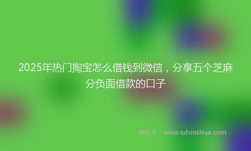 2025年热门掏宝怎么借钱到微信，分享五个芝麻分负面借款的口子