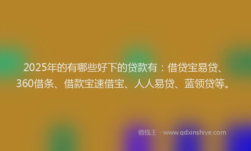 2025年的有哪些好下的贷款有：借贷宝易贷、360借条、借款宝速借宝、人人易贷、蓝领贷等。