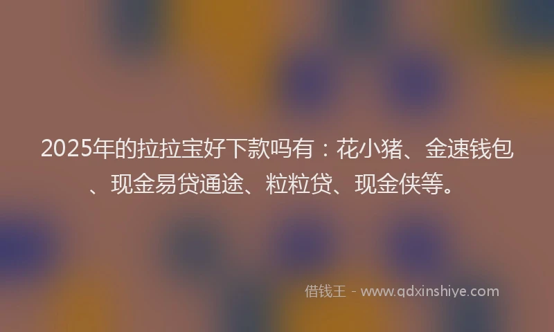 2025年的拉拉宝好下款吗有：花小猪、金速钱包、现金易贷通途、粒粒贷、现金侠等。