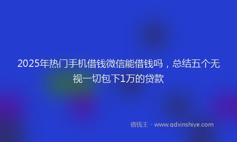 2025年热门手机借钱微信能借钱吗，总结五个无视一切包下1万的贷款