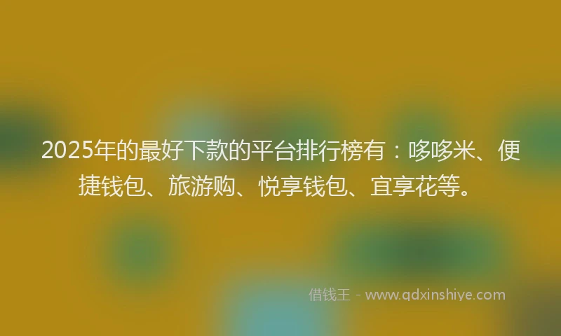 2025年的最好下款的平台排行榜有：哆哆米、便捷钱包、旅游购、悦享钱包、宜享花等。