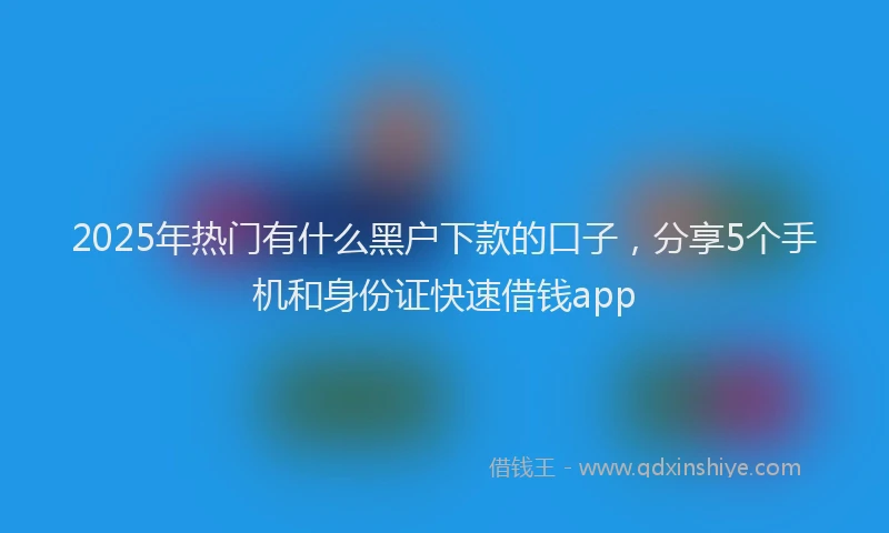 2025年热门有什么黑户下款的口子，分享5个手机和身份证快速借钱app