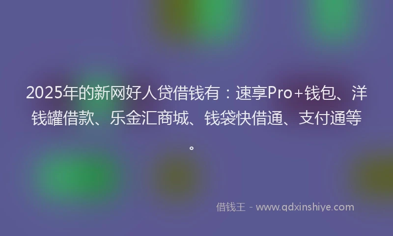 2025年的新网好人贷借钱有：速享Pro+钱包、洋钱罐借款、乐金汇商城、钱袋快借通、支付通等。