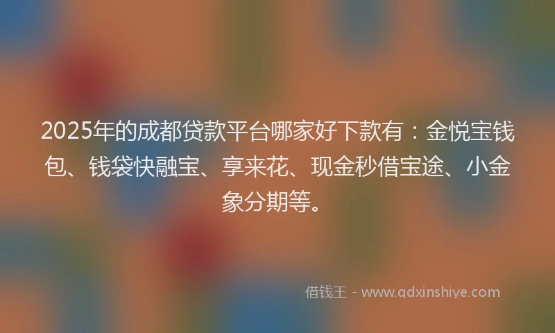 2025年的成都贷款平台哪家好下款有：金悦宝钱包、钱袋快融宝、享来花、现金秒借宝途、小金象分期等。