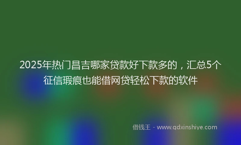 2025年热门昌吉哪家贷款好下款多的，汇总5个征信瑕疵也能借网贷轻松下款的软件