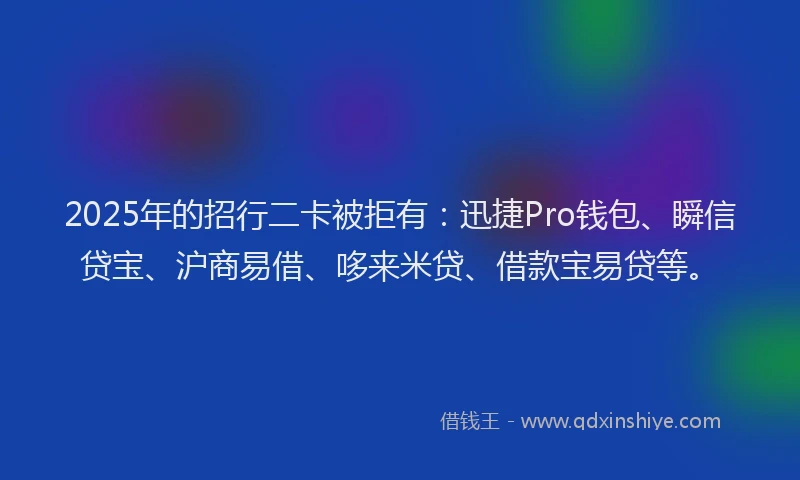 2025年的招行二卡被拒有：迅捷Pro钱包、瞬信贷宝、沪商易借、哆来米贷、借款宝易贷等。