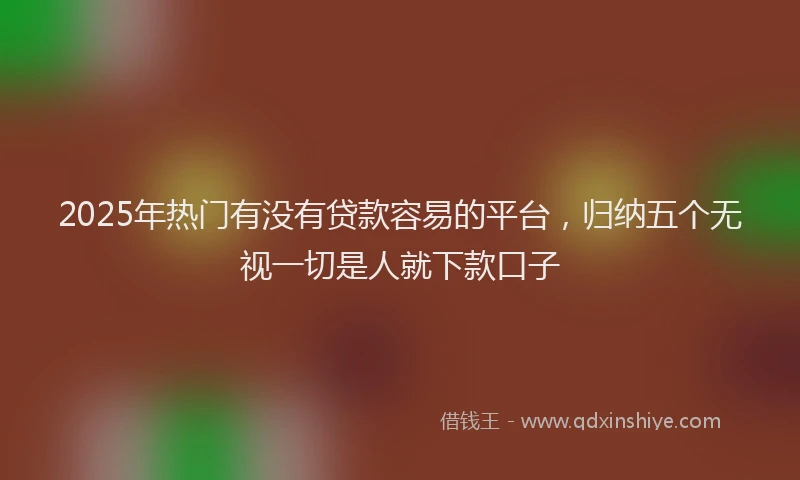 2025年热门有没有贷款容易的平台，归纳五个无视一切是人就下款口子