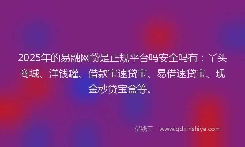 2025年的易融网贷是正规平台吗安全吗有：丫头商城、洋钱罐、借款宝速贷宝、易借速贷宝、现金秒贷宝盒等。