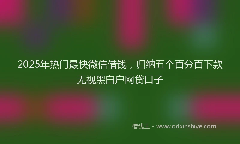 2025年热门最快微信借钱，归纳五个百分百下款无视黑白户网贷口子