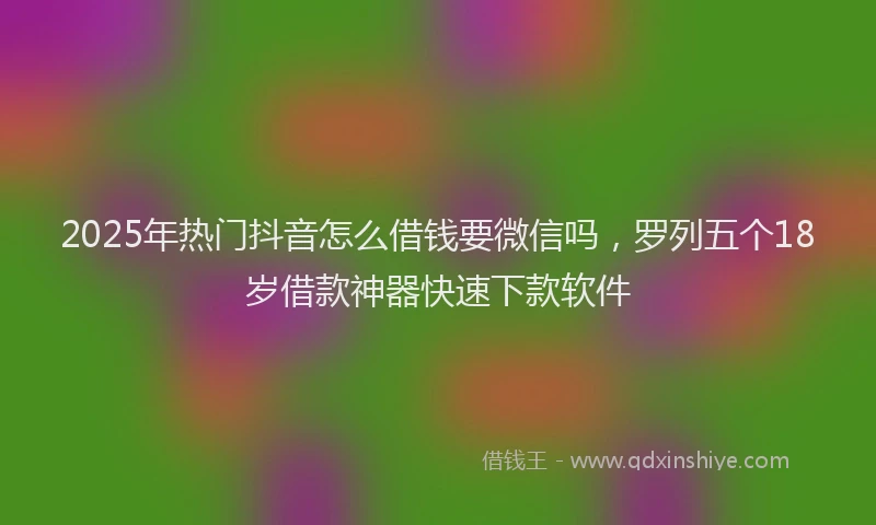 2025年热门抖音怎么借钱要微信吗，罗列五个18岁借款神器快速下款软件