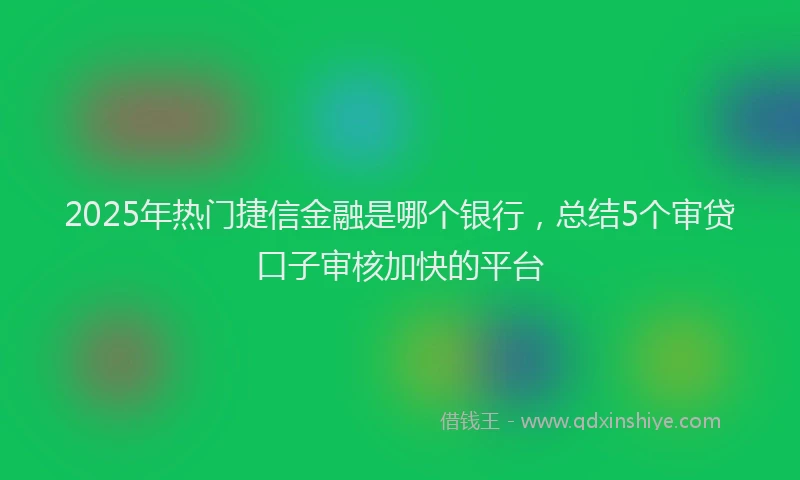 2025年热门捷信金融是哪个银行，总结5个审贷口子审核加快的平台