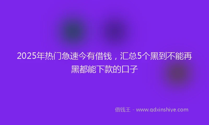 2025年热门急速今有借钱，汇总5个黑到不能再黑都能下款的口子