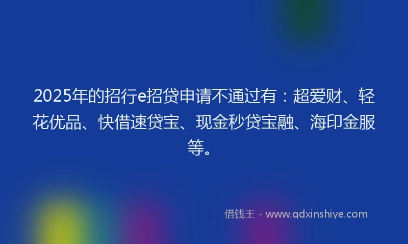 2025年的招行e招贷申请不通过有：超爱财、轻花优品、快借速贷宝、现金秒贷宝融、海印金服等。