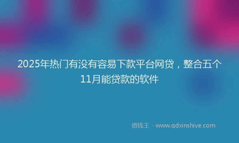 2025年热门有没有容易下款平台网贷，整合五个11月能贷款的软件