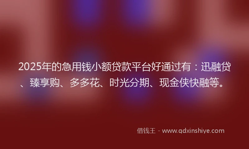 2025年的急用钱小额贷款平台好通过有：迅融贷、臻享购、多多花、时光分期、现金侠快融等。
