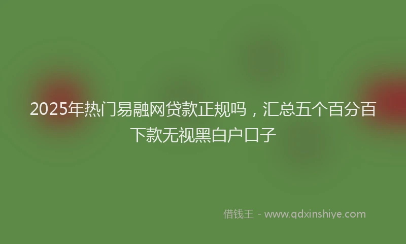 2025年热门易融网贷款正规吗，汇总五个百分百下款无视黑白户口子