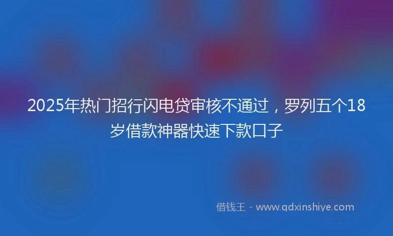 2025年热门招行闪电贷审核不通过，罗列五个18岁借款神器快速下款口子