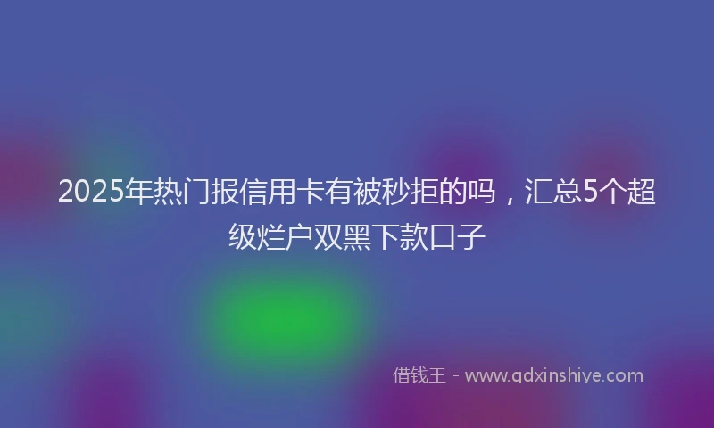 2025年热门报信用卡有被秒拒的吗，汇总5个超级烂户双黑下款口子