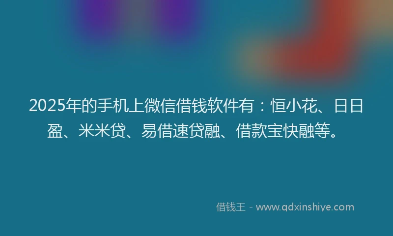 2025年的手机上微信借钱软件有：恒小花、日日盈、米米贷、易借速贷融、借款宝快融等。