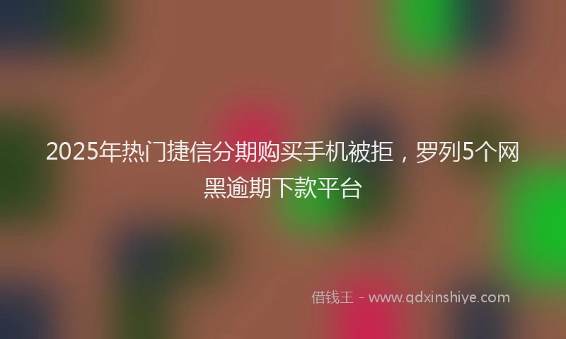 2025年热门捷信分期购买手机被拒，罗列5个网黑逾期下款平台