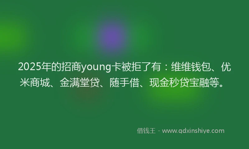 2025年的招商young卡被拒了有：维维钱包、优米商城、金满堂贷、随手借、现金秒贷宝融等。