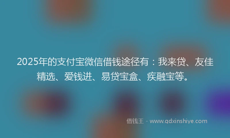 2025年的支付宝微信借钱途径有：我来贷、友佳精选、爱钱进、易贷宝盒、疾融宝等。