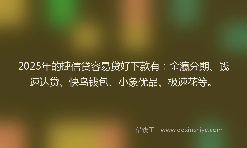 2025年的捷信贷容易贷好下款有：金瀛分期、钱速达贷、快鸟钱包、小象优品、极速花等。