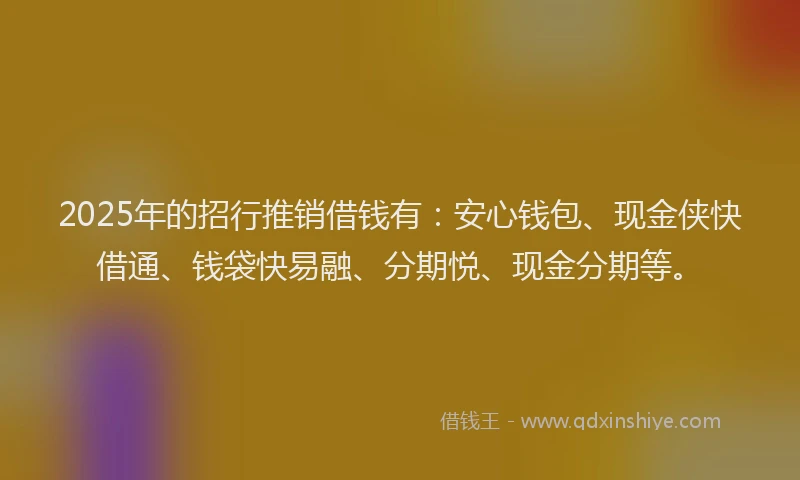2025年的招行推销借钱有：安心钱包、现金侠快借通、钱袋快易融、分期悦、现金分期等。