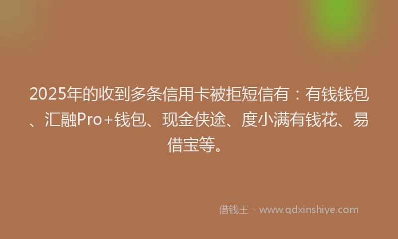 2025年的收到多条信用卡被拒短信有：有钱钱包、汇融Pro+钱包、现金侠途、度小满有钱花、易借宝等。