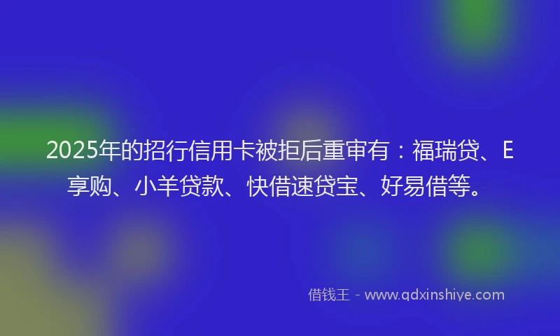2025年的招行信用卡被拒后重审有：福瑞贷、E享购、小羊贷款、快借速贷宝、好易借等。