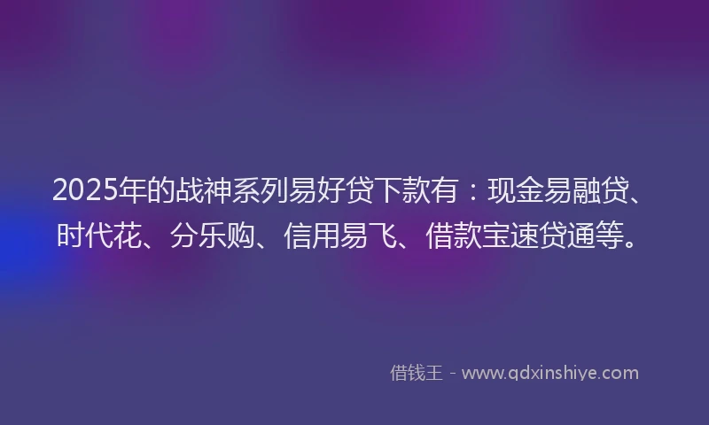 2025年的战神系列易好贷下款有：现金易融贷、时代花、分乐购、信用易飞、借款宝速贷通等。