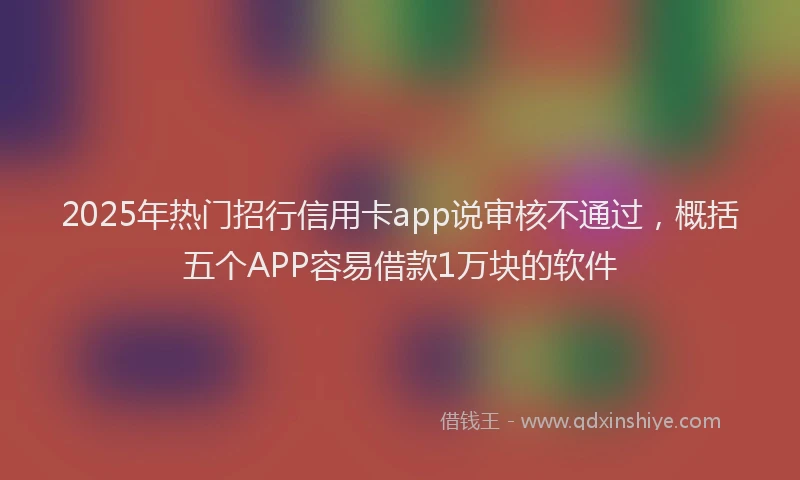 2025年热门招行信用卡app说审核不通过，概括五个APP容易借款1万块的软件